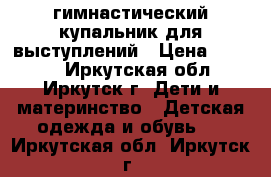 гимнастический купальник для выступлений › Цена ­ 5 000 - Иркутская обл., Иркутск г. Дети и материнство » Детская одежда и обувь   . Иркутская обл.,Иркутск г.